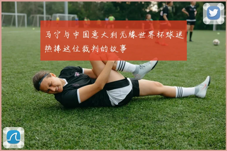 马宁与中国意大利无缘世界杯球迷热捧这位裁判的故事