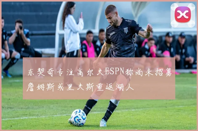东契奇专注高尔夫ESPN称尚未招募詹姆斯或里夫斯重返湖人