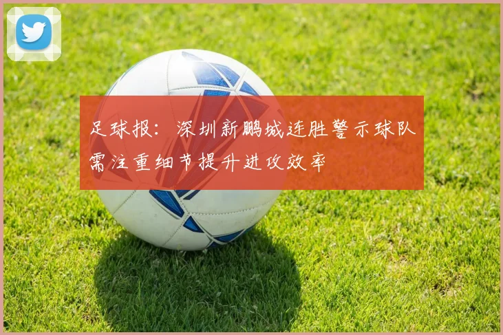足球报：深圳新鹏城连胜警示球队需注重细节提升进攻效率