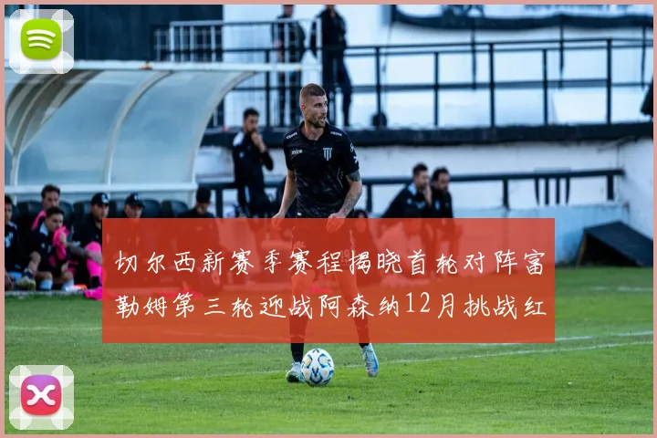 切尔西新赛季赛程揭晓首轮对阵富勒姆第三轮迎战阿森纳12月挑战红军和蓝月亮