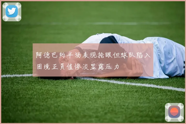 阿德巴约半场表现抢眼但球队陷入困境正负值惨淡显露压力