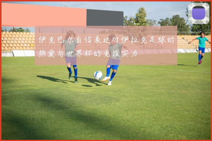 伊克巴尔自信表达对伊拉克足球的热爱与世界杯的竞技实力