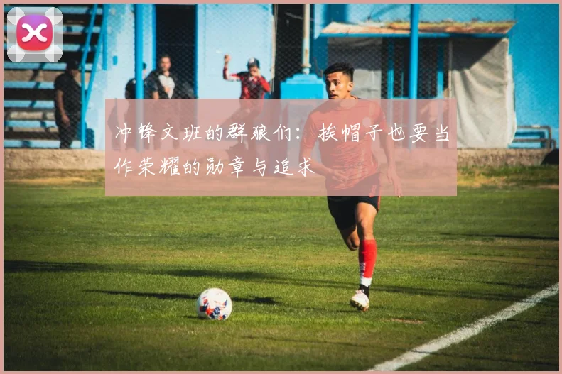 冲锋文班的群狼们：挨帽子也要当作荣耀的勋章与追求