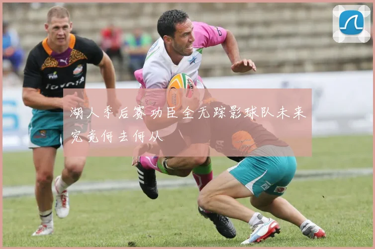 湖人季后赛功臣全无踪影球队未来究竟何去何从