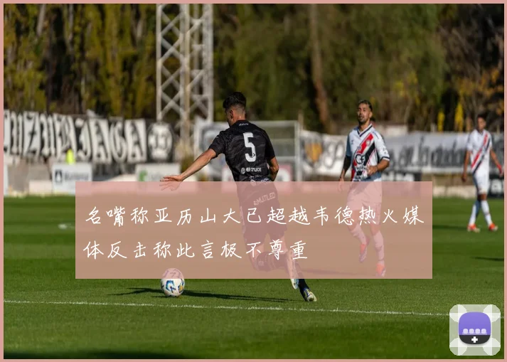 名嘴称亚历山大已超越韦德热火媒体反击称此言极不尊重