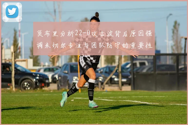 莫布里分析22-0攻击波背后原因强调米切尔专注与团队防守的重要性