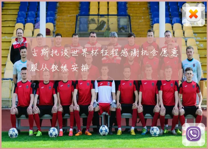 古斯托谈世界杯征程感谢机会愿意服从教练安排
