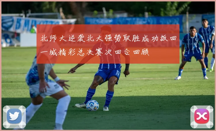 北师大逆袭北大强势取胜成功扳回一城精彩总决赛次回合回顾