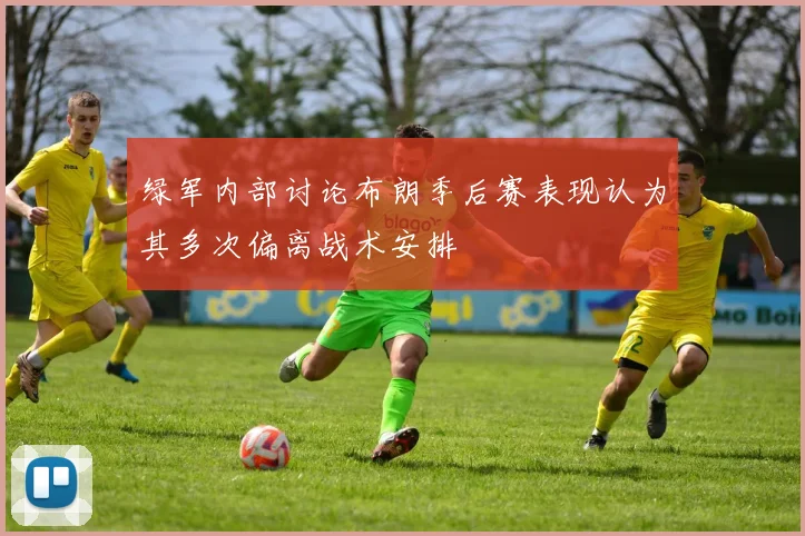 绿军内部讨论布朗季后赛表现认为其多次偏离战术安排