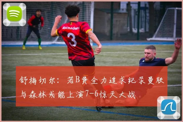 舒梅切尔：若B费全力追求纪录曼联与森林或能上演7-6惊天大战