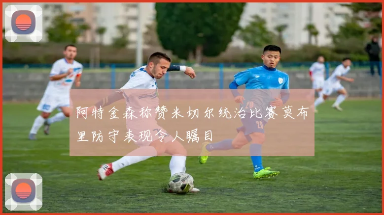 阿特金森称赞米切尔统治比赛莫布里防守表现令人瞩目