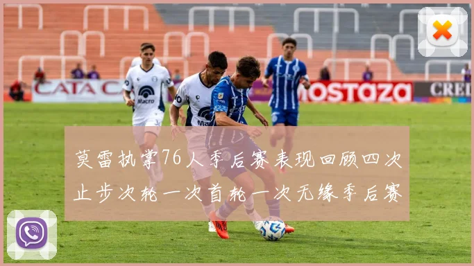 莫雷执掌76人季后赛表现回顾四次止步次轮一次首轮一次无缘季后赛