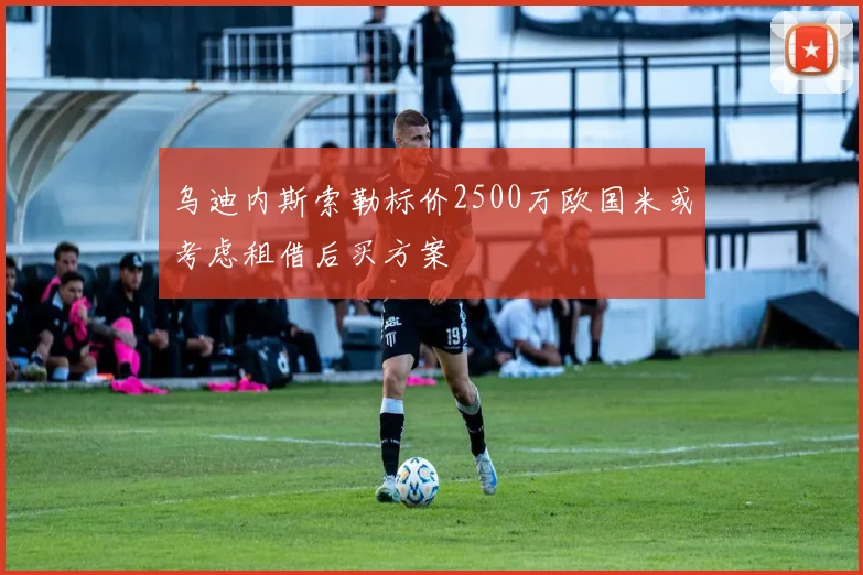 乌迪内斯索勒标价2500万欧国米或考虑租借后买方案