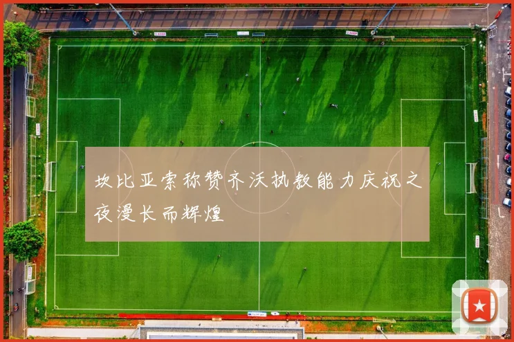 坎比亚索称赞齐沃执教能力庆祝之夜漫长而辉煌