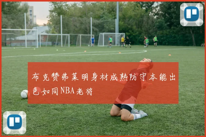 布克赞弗莱明身材成熟防守本能出色如同NBA老将