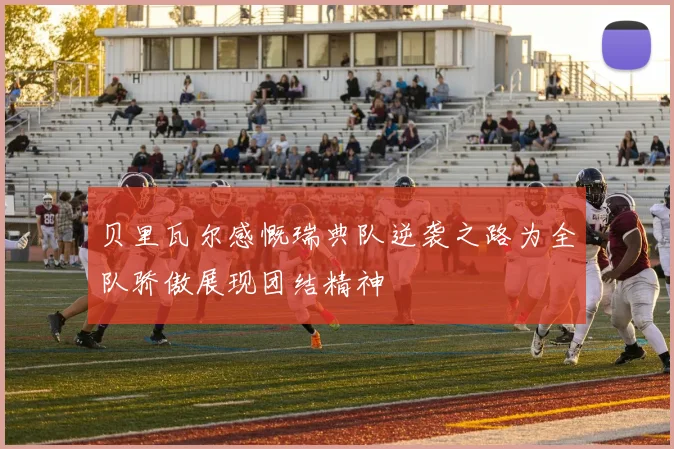 贝里瓦尔感慨瑞典队逆袭之路为全队骄傲展现团结精神