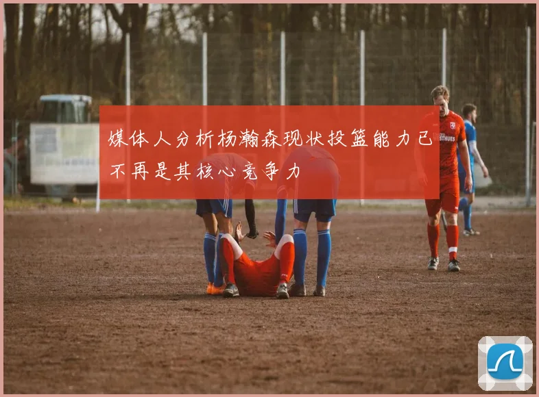 媒体人分析杨瀚森现状投篮能力已不再是其核心竞争力