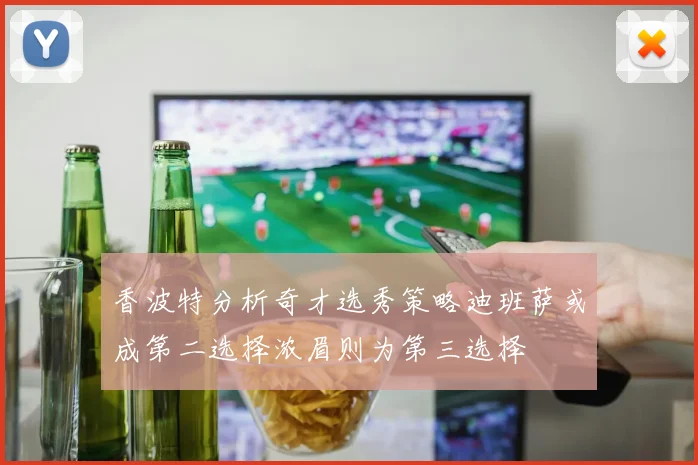 香波特分析奇才选秀策略迪班萨或成第二选择浓眉则为第三选择