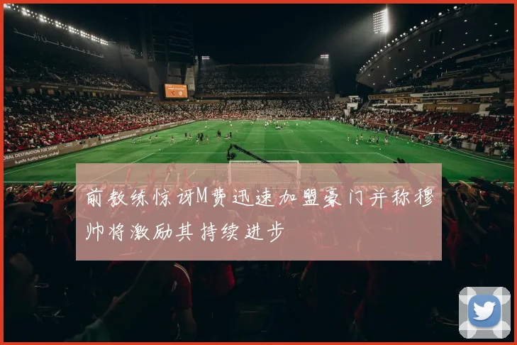 前教练惊讶M费迅速加盟豪门并称穆帅将激励其持续进步