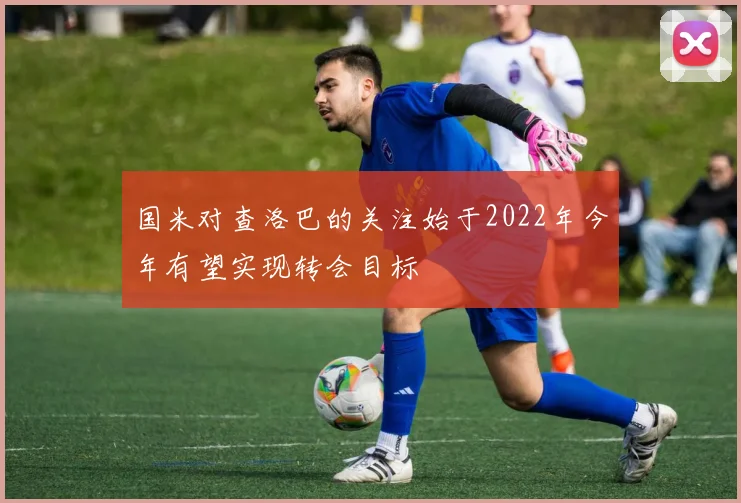 国米对查洛巴的关注始于2022年今年有望实现转会目标