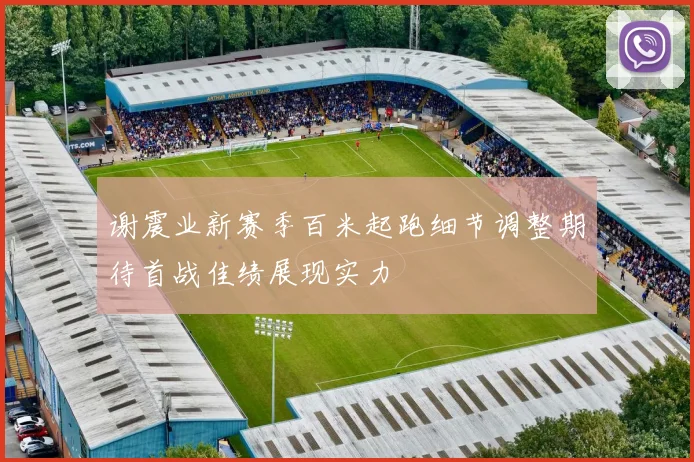 谢震业新赛季百米起跑细节调整期待首战佳绩展现实力